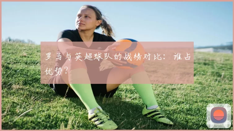 罗马与英超球队的战绩对比：谁占优势？