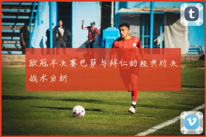 欧冠半决赛巴萨与拜仁的经典对决战术分析