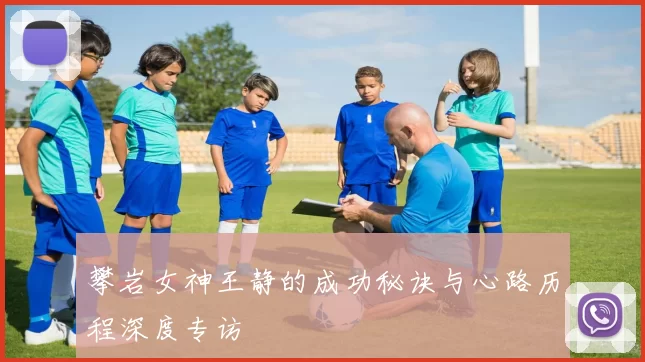 攀岩女神王静的成功秘诀与心路历程深度专访