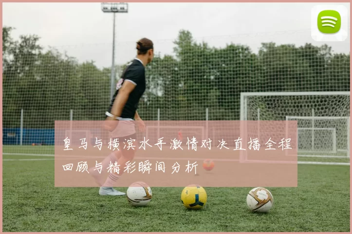 皇马与横滨水手激情对决直播全程回顾与精彩瞬间分析