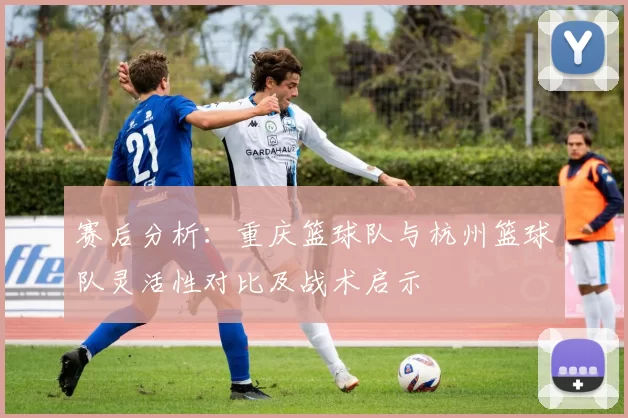 赛后分析：重庆篮球队与杭州篮球队灵活性对比及战术启示