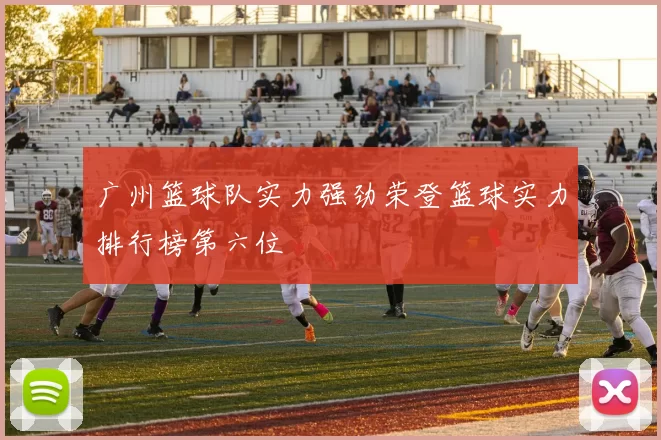 广州篮球队实力强劲荣登篮球实力排行榜第六位
