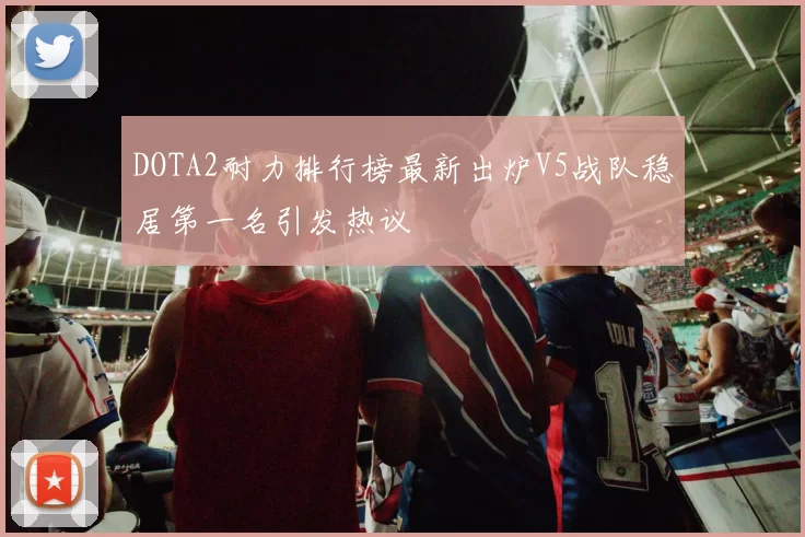 DOTA2耐力排行榜最新出炉V5战队稳居第一名引发热议