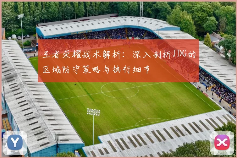 王者荣耀战术解析：深入剖析JDG的区域防守策略与执行细节