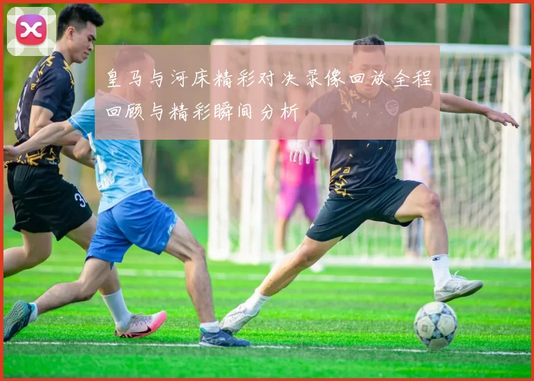 皇马与河床精彩对决录像回放全程回顾与精彩瞬间分析