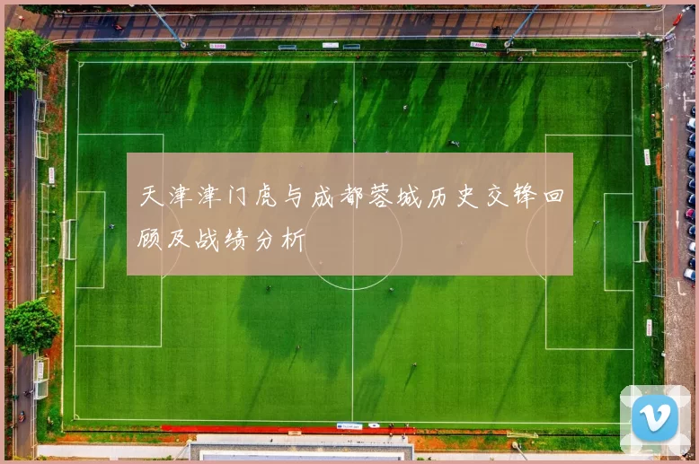 天津津门虎与成都蓉城历史交锋回顾及战绩分析