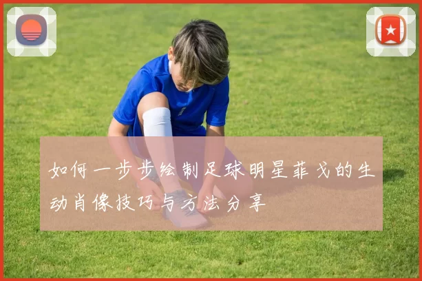 如何一步步绘制足球明星菲戈的生动肖像技巧与方法分享