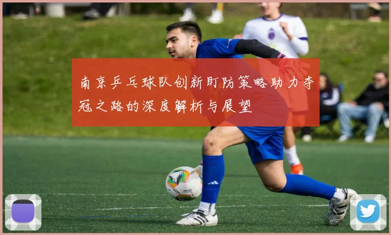 南京乒乓球队创新盯防策略助力夺冠之路的深度解析与展望