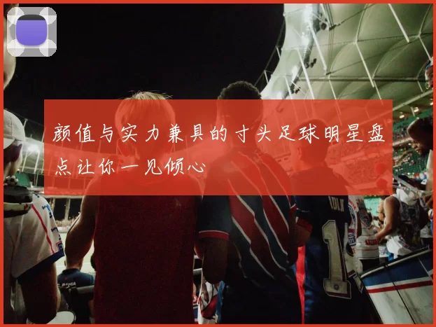 颜值与实力兼具的寸头足球明星盘点让你一见倾心