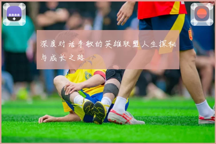 深度对话李敏的英雄联盟人生探秘与成长之路