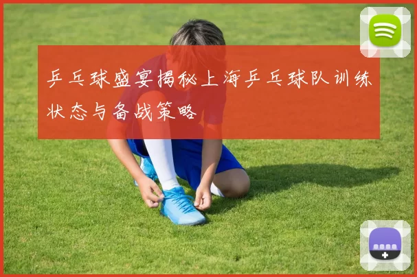 乒乓球盛宴揭秘上海乒乓球队训练状态与备战策略