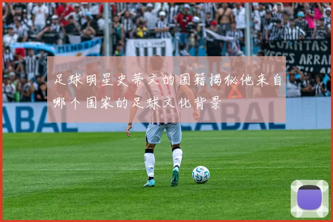 足球明星史蒂文的国籍揭秘他来自哪个国家的足球文化背景