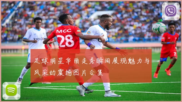 足球明星华丽走秀瞬间展现魅力与风采的震撼图片合集
