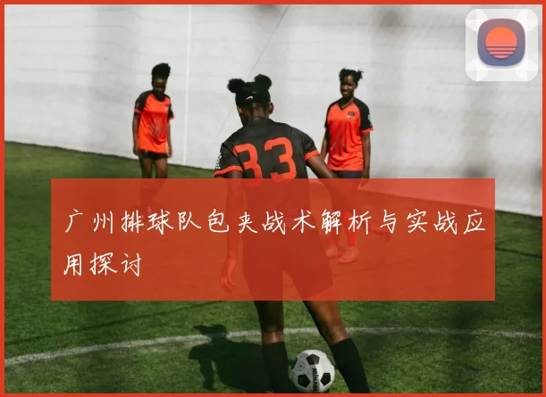 广州排球队包夹战术解析与实战应用探讨