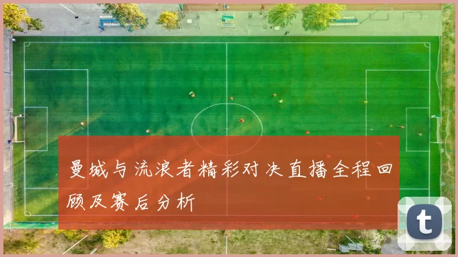 曼城与流浪者精彩对决直播全程回顾及赛后分析