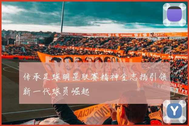 传承足球明星联赛精神金志扬引领新一代球员崛起
