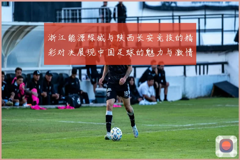 浙江能源绿城与陕西长安竞技的精彩对决展现中国足球的魅力与激情