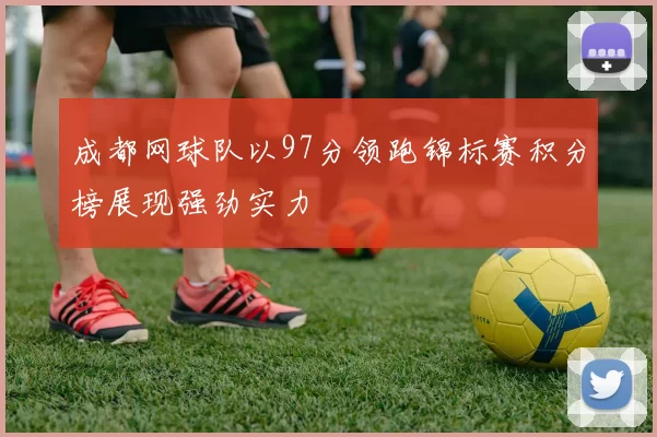 成都网球队以97分领跑锦标赛积分榜展现强劲实力