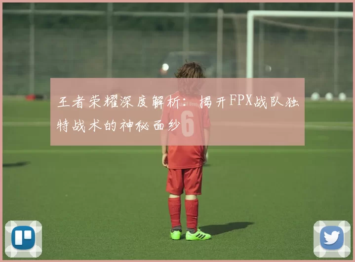 王者荣耀深度解析：揭开FPX战队独特战术的神秘面纱