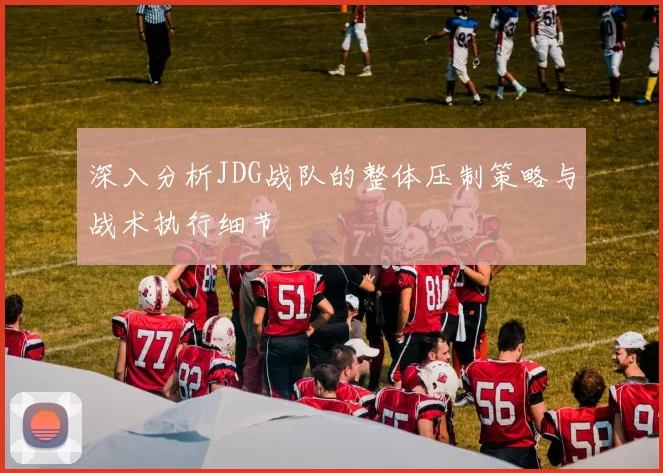 深入分析JDG战队的整体压制策略与战术执行细节