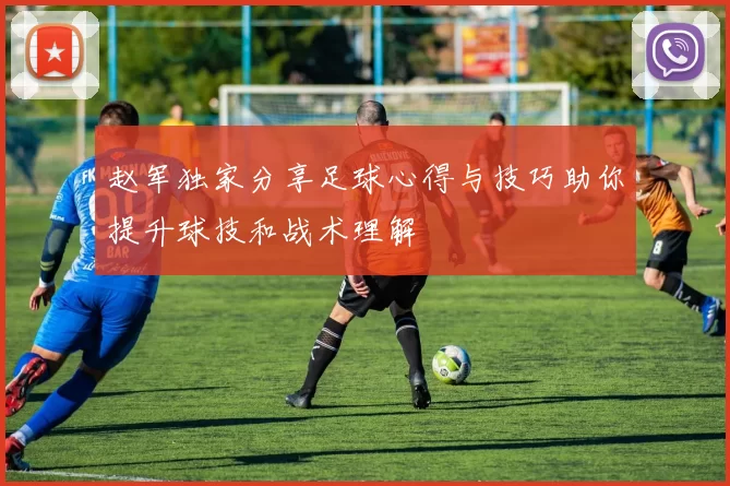 赵军独家分享足球心得与技巧助你提升球技和战术理解