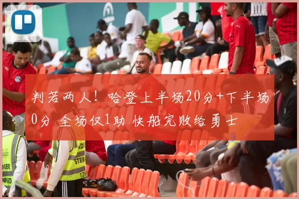 判若两人！哈登上半场20分+下半场0分 全场仅1助 快船完败给勇士