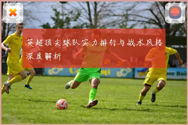 英超顶尖球队实力排行与战术风格深度解析