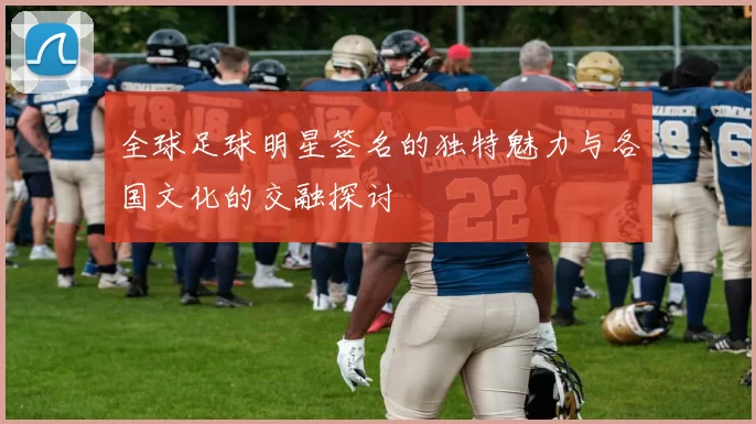 全球足球明星签名的独特魅力与各国文化的交融探讨