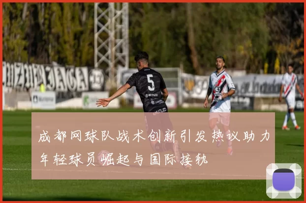 成都网球队战术创新引发热议助力年轻球员崛起与国际接轨