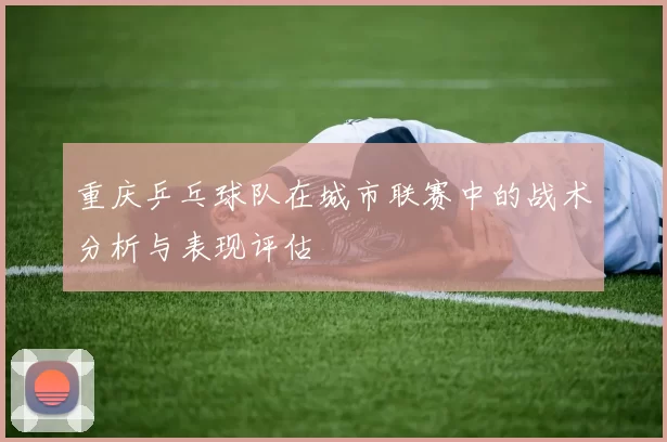 重庆乒乓球队在城市联赛中的战术分析与表现评估