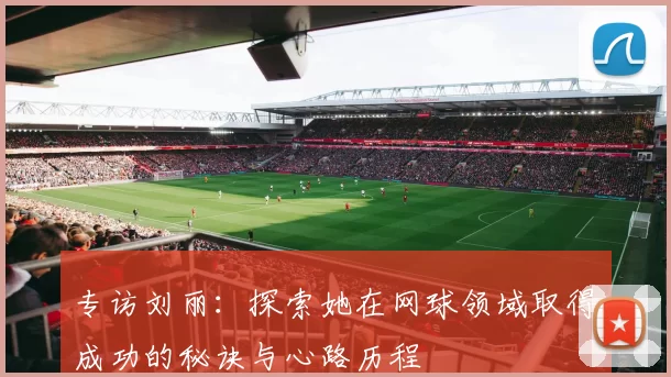 专访刘丽：探索她在网球领域取得成功的秘诀与心路历程