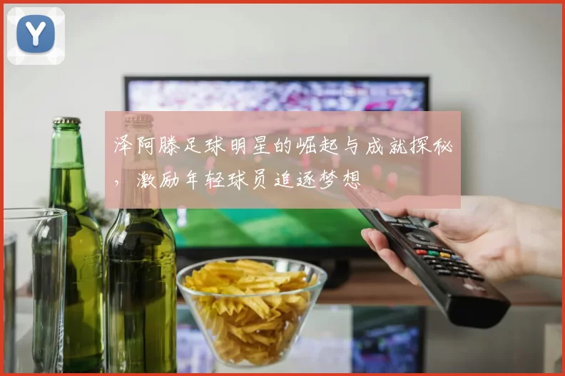 泽阿滕足球明星的崛起与成就探秘，激励年轻球员追逐梦想