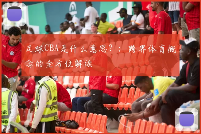 足球CBA是什么意思？：跨界体育概念的全方位解读