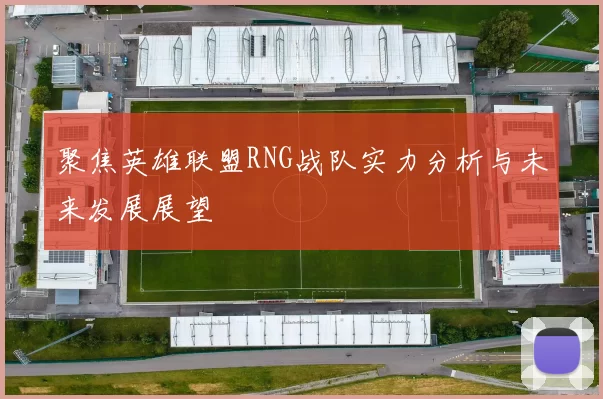 聚焦英雄联盟RNG战队实力分析与未来发展展望