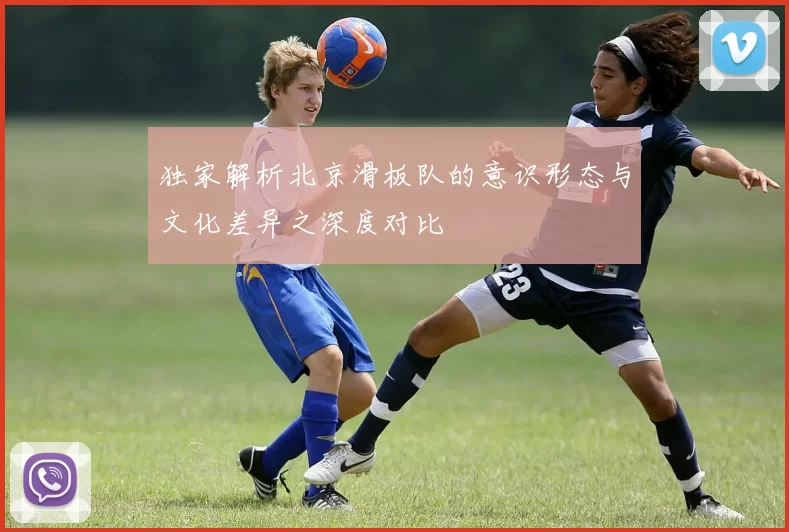 独家解析北京滑板队的意识形态与文化差异之深度对比