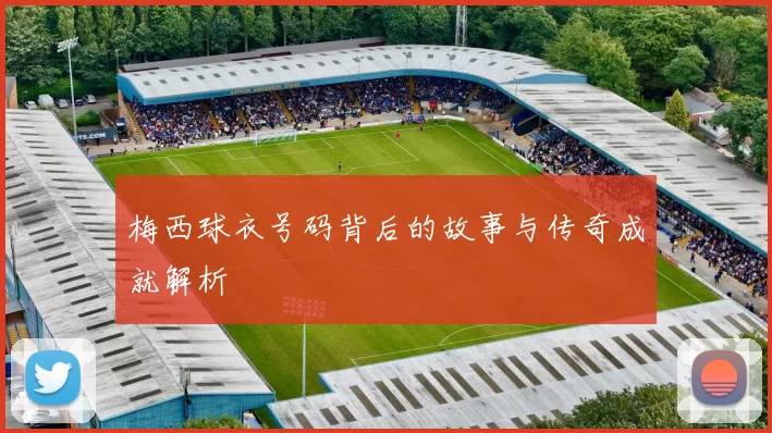 梅西球衣号码背后的故事与传奇成就解析