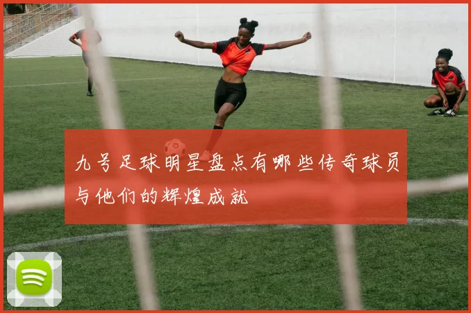 九号足球明星盘点有哪些传奇球员与他们的辉煌成就