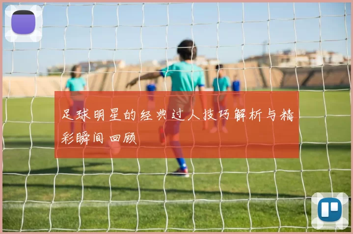 足球明星的经典过人技巧解析与精彩瞬间回顾
