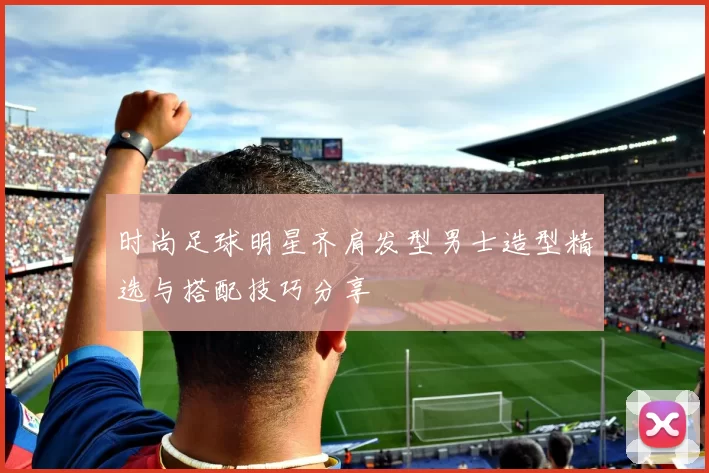 时尚足球明星齐肩发型男士造型精选与搭配技巧分享
