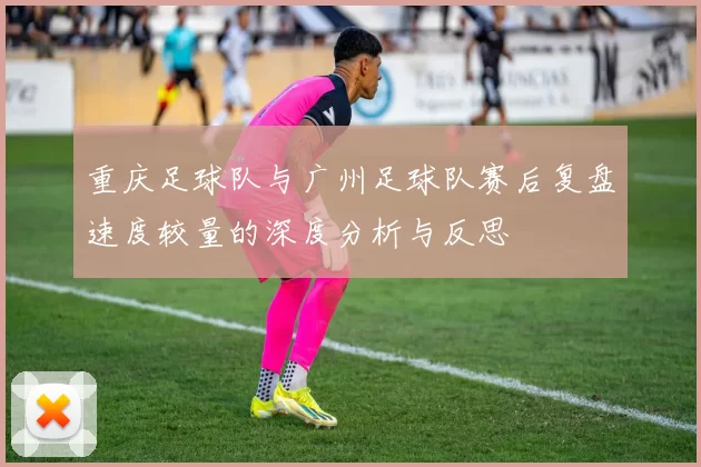 重庆足球队与广州足球队赛后复盘速度较量的深度分析与反思
