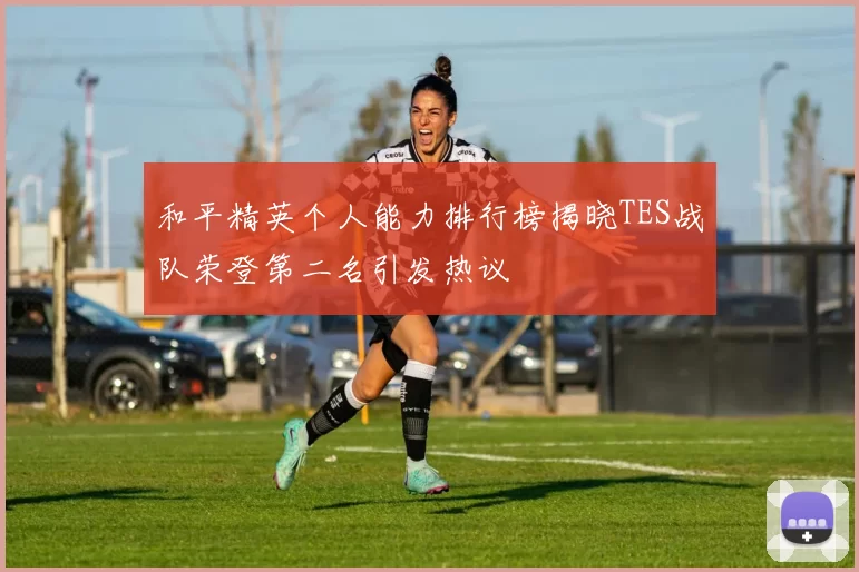 和平精英个人能力排行榜揭晓TES战队荣登第二名引发热议