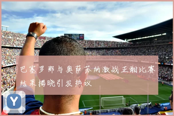 巴塞罗那与奥萨苏纳激战正酣比赛结果揭晓引发热议