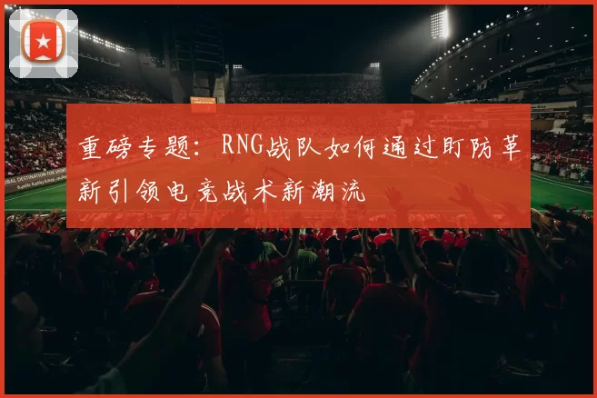 重磅专题：RNG战队如何通过盯防革新引领电竞战术新潮流