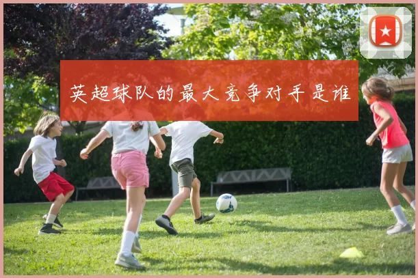 英超球队的最大竞争对手是谁