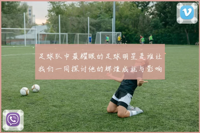 足球队中最耀眼的足球明星是谁让我们一同探讨他的辉煌成就与影响力