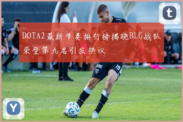 DOTA2最新节奏排行榜揭晓BLG战队荣登第九名引发热议