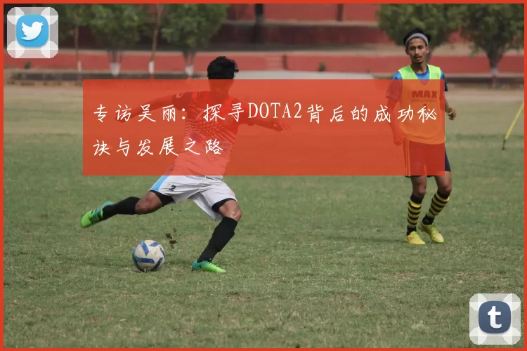 专访吴丽：探寻DOTA2背后的成功秘诀与发展之路