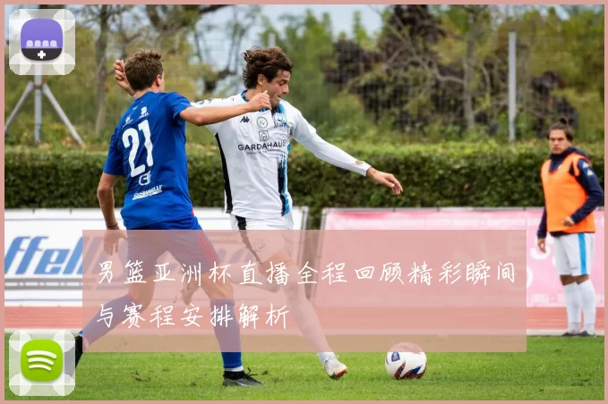 男篮亚洲杯直播全程回顾精彩瞬间与赛程安排解析