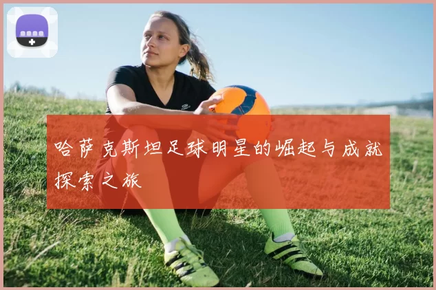 哈萨克斯坦足球明星的崛起与成就探索之旅
