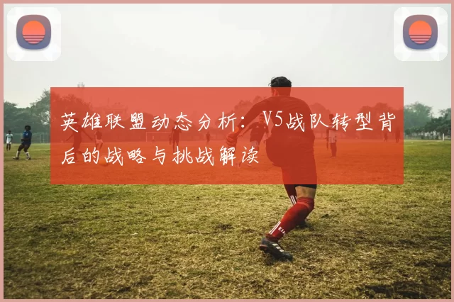 英雄联盟动态分析：V5战队转型背后的战略与挑战解读